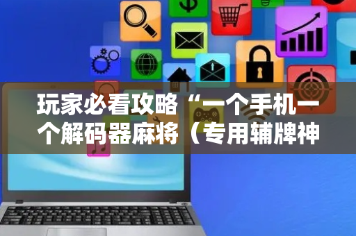 玩家必看攻略“一个手机一个解码器麻将（专用辅牌神器免安装）