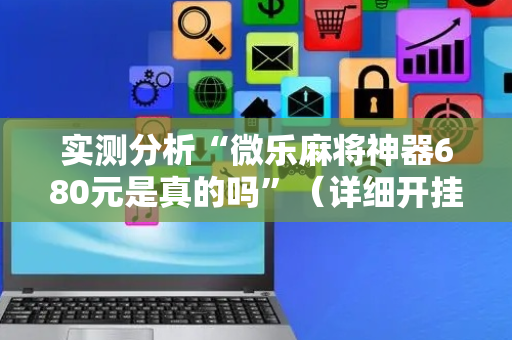 实测分析“微乐麻将神器680元是真的吗”（详细开挂教程）-哔哩哔哩