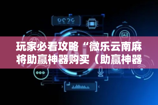 玩家必看攻略“微乐云南麻将助赢神器购买（助赢神器通用版）