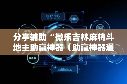 分享辅助“微乐吉林麻将斗地主助赢神器（助赢神器通用版）