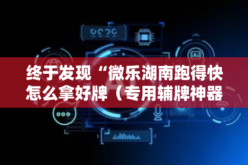 终于发现“微乐湖南跑得快怎么拿好牌（专用辅牌神器免安装）