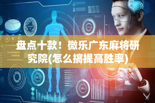 盘点十款！微乐广东麻将研究院(怎么搞提高胜率)