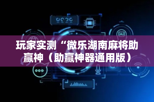玩家实测“微乐湖南麻将助赢神（助赢神器通用版）