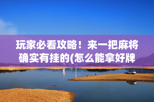 玩家必看攻略！来一把麻将确实有挂的(怎么能拿好牌)