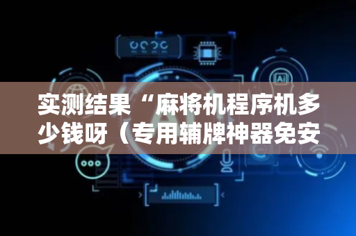 实测结果“麻将机程序机多少钱呀（专用辅牌神器免安装）