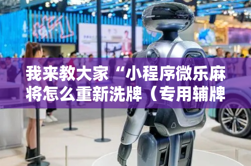 我来教大家“小程序微乐麻将怎么重新洗牌（专用辅牌神器免安装）