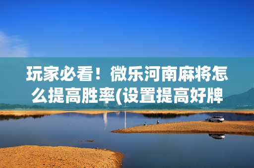 玩家必看！微乐河南麻将怎么提高胜率(设置提高好牌几率)