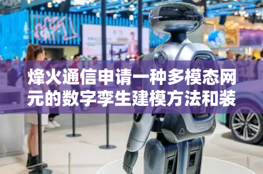 烽火通信申请一种多模态网元的数字孪生建模方法和装置专利，实现从多个维度对多模态网元设备进行融合建模