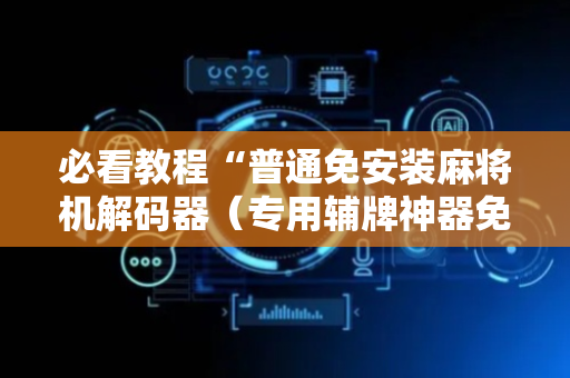 必看教程“普通免安装麻将机解码器（专用辅牌神器免安装）