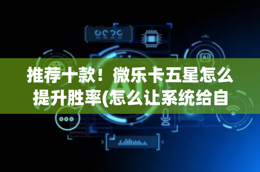 推荐十款！微乐卡五星怎么提升胜率(怎么让系统给自己好牌)