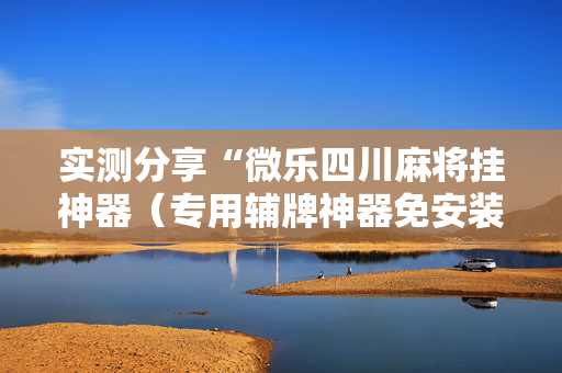 实测分享“微乐四川麻将挂神器（专用辅牌神器免安装）