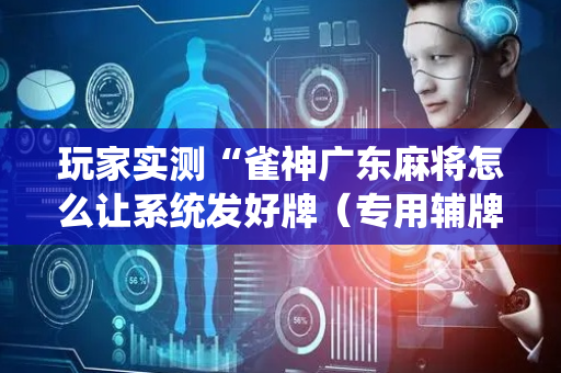 玩家实测“雀神广东麻将怎么让系统发好牌（专用辅牌神器免安装）
