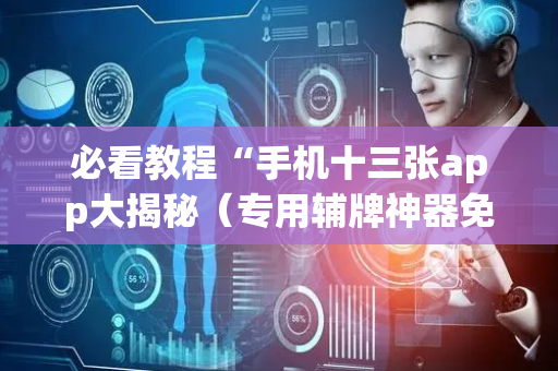 必看教程“手机十三张app大揭秘（专用辅牌神器免安装）