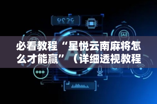 必看教程“星悦云南麻将怎么才能赢”（详细透视教程）-哔哩哔哩