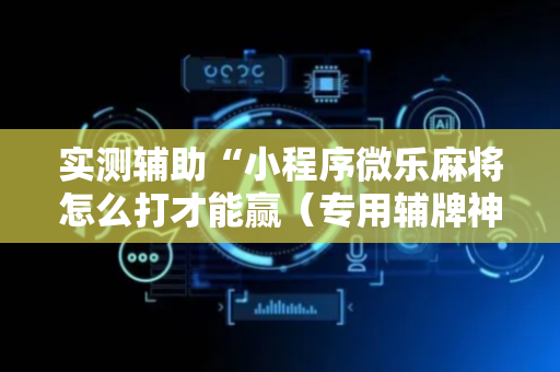 实测辅助“小程序微乐麻将怎么打才能赢（专用辅牌神器免安装）
