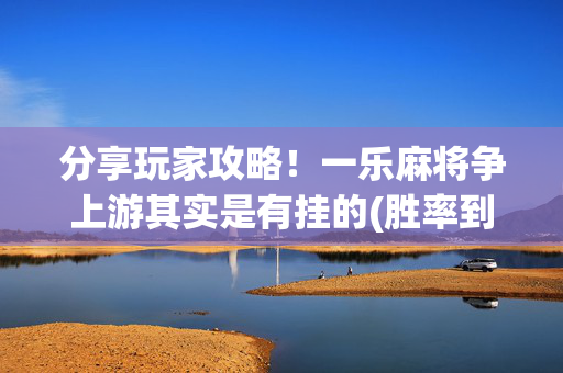 分享玩家攻略！一乐麻将争上游其实是有挂的(胜率到哪调)