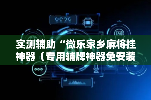 实测辅助“微乐家乡麻将挂神器（专用辅牌神器免安装）