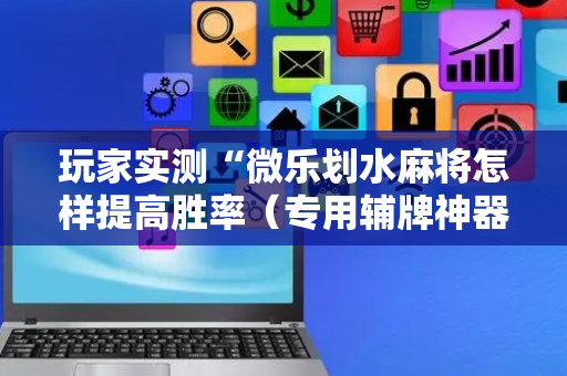 玩家实测“微乐划水麻将怎样提高胜率（专用辅牌神器免安装）