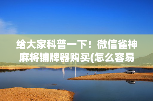 给大家科普一下！微信雀神麻将铺牌器购买(怎么容易赢)