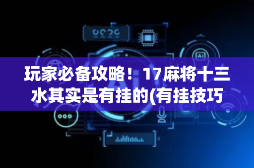 玩家必备攻略！17麻将十三水其实是有挂的(有挂技巧辅助器)
