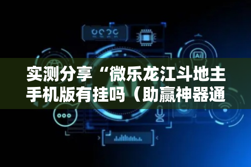 实测分享“微乐龙江斗地主手机版有挂吗（助赢神器通用版）