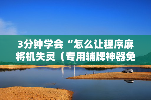 3分钟学会“怎么让程序麻将机失灵（专用辅牌神器免安装）