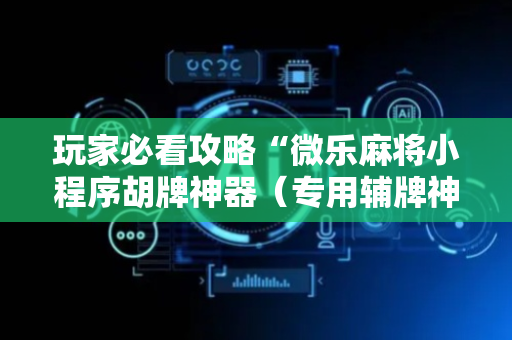 玩家必看攻略“微乐麻将小程序胡牌神器（专用辅牌神器免安装）