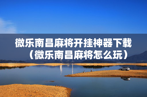 微乐南昌麻将开挂神器下载（微乐南昌麻将怎么玩）