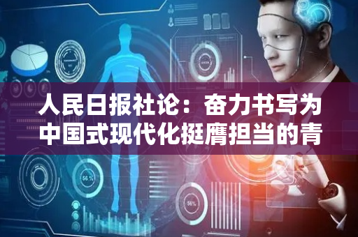 人民日报社论：奋力书写为中国式现代化挺膺担当的青春篇章