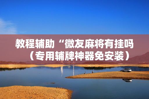 教程辅助“微友麻将有挂吗（专用辅牌神器免安装）