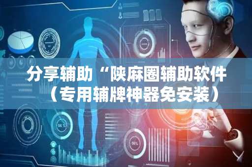 分享辅助“陕麻圈辅助软件（专用辅牌神器免安装）