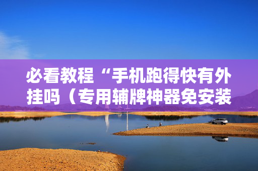 必看教程“手机跑得快有外挂吗（专用辅牌神器免安装）