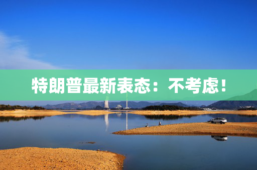 特朗普最新表态：不考虑！