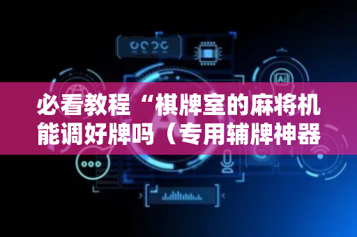 必看教程“棋牌室的麻将机能调好牌吗（专用辅牌神器免安装）