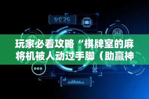 玩家必看攻略“棋牌室的麻将机被人动过手脚（助赢神器通用版）