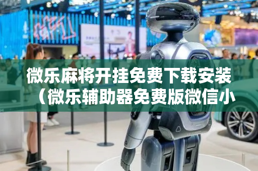 微乐麻将开挂免费下载安装（微乐辅助器免费版微信小程序）
