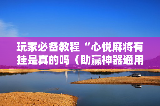 玩家必备教程“心悦麻将有挂是真的吗（助赢神器通用版）