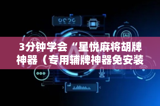 3分钟学会“星悦麻将胡牌神器（专用辅牌神器免安装）
