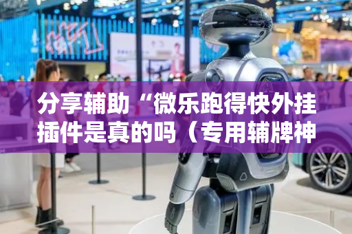 分享辅助“微乐跑得快外挂插件是真的吗（专用辅牌神器免安装）
