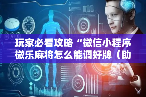 玩家必看攻略“微信小程序微乐麻将怎么能调好牌（助赢神器通用版）