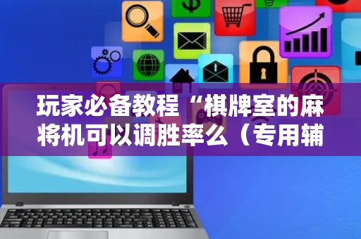 玩家必备教程“棋牌室的麻将机可以调胜率么（专用辅牌神器免安装）