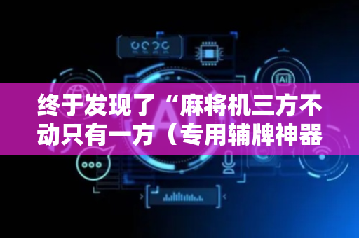 终于发现了“麻将机三方不动只有一方（专用辅牌神器免安装）