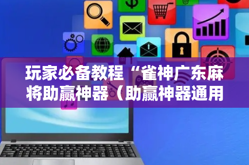 玩家必备教程“雀神广东麻将助赢神器（助赢神器通用版）