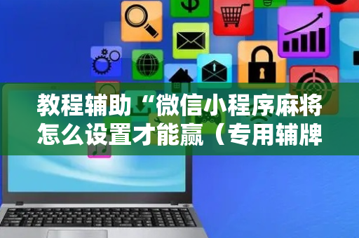 教程辅助“微信小程序麻将怎么设置才能赢（专用辅牌神器免安装）