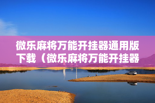 微乐麻将万能开挂器通用版下载（微乐麻将万能开挂器通用版下载免费）