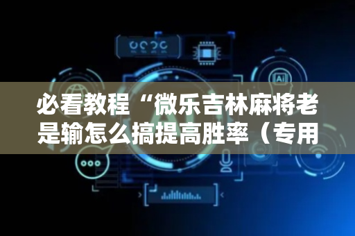 必看教程“微乐吉林麻将老是输怎么搞提高胜率（专用辅牌神器免安装）