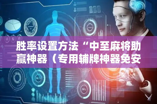 胜率设置方法“中至麻将助赢神器（专用辅牌神器免安装）