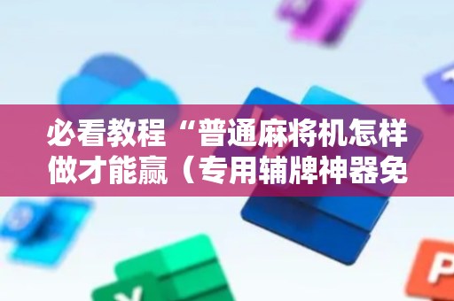 必看教程“普通麻将机怎样做才能赢（专用辅牌神器免安装）