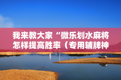 我来教大家“微乐划水麻将怎样提高胜率（专用辅牌神器免安装）