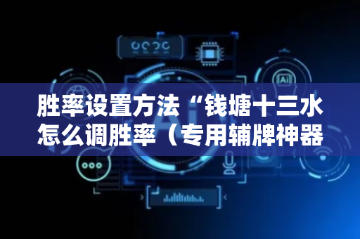 胜率设置方法“钱塘十三水怎么调胜率（专用辅牌神器免安装）
